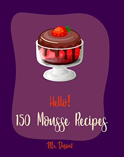 Hello! 150 Mousse Recipes: Best Mousse Cookbook Ever For Beginners