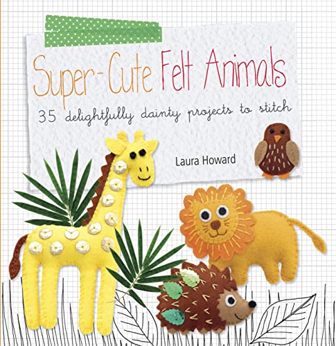 Super-cute Felt Animals: 35 delightfully dainty projects to stitch