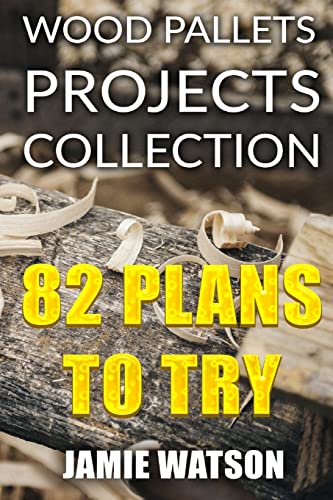 Wood Pallets Projects Collection: 82 Plans to Try: (Woodworking Plans,